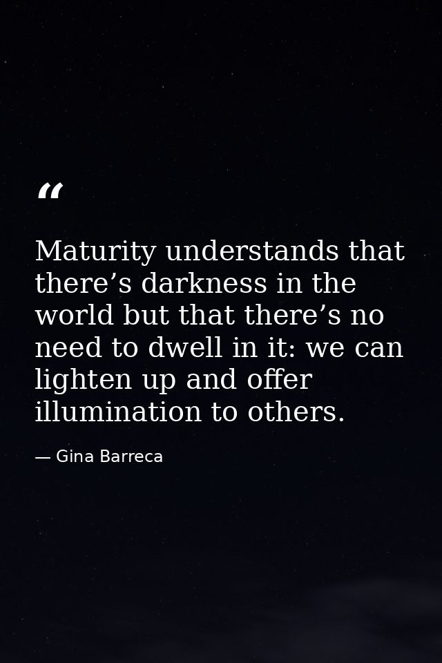 Maturity understands that there’s darkness in the world but that there’s no need to dwell in it: we can lighten up and o — Gina Barreca