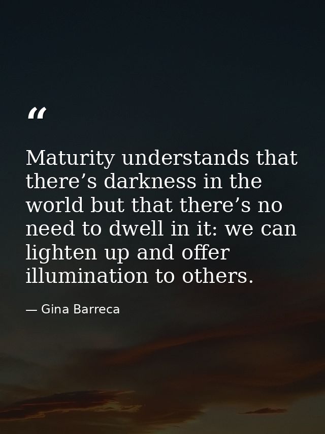 Maturity understands that there’s darkness in the world but that there’s no need to dwell in it: we can lighten up and o — Gina Barreca