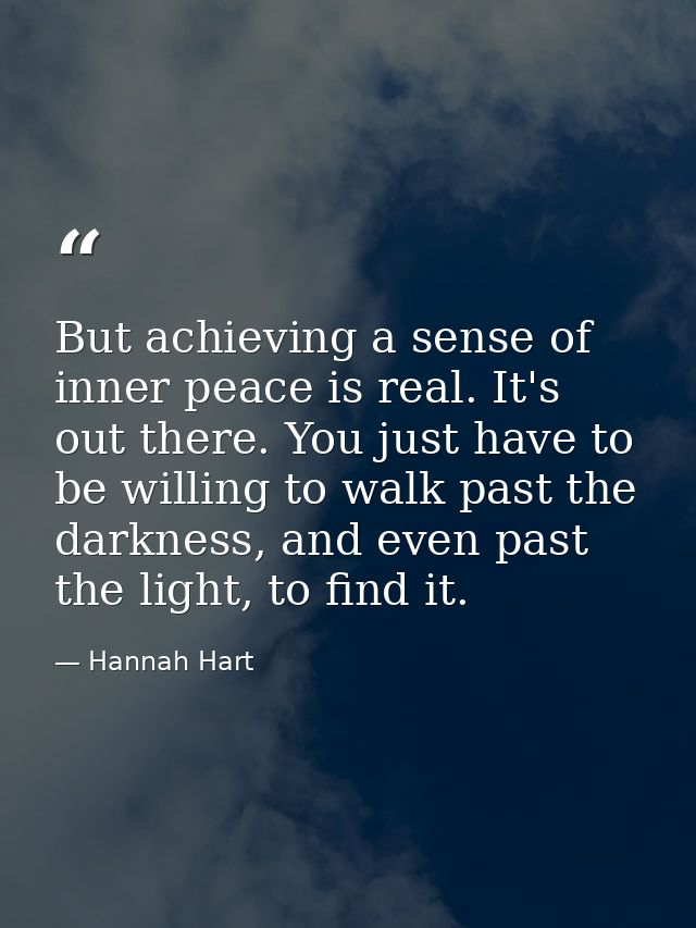 But achieving a sense of inner peace is real. It's out there. You just have to be willing to walk past the darkness, and — Hannah Hart