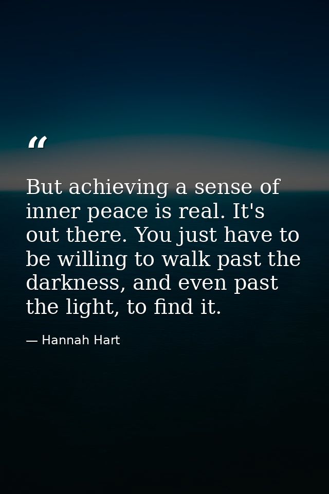But achieving a sense of inner peace is real. It's out there. You just have to be willing to walk past the darkness, and — Hannah Hart