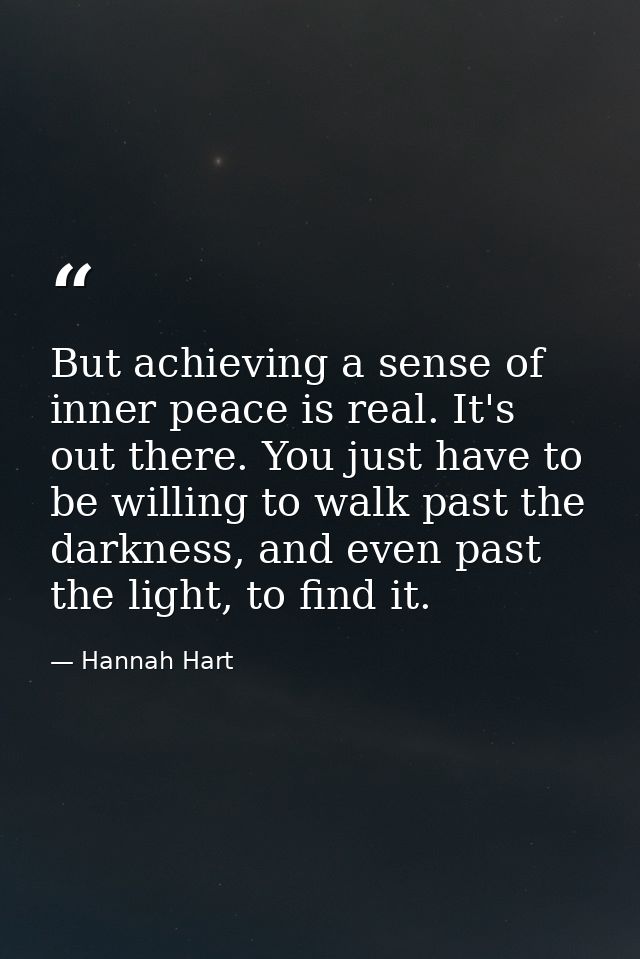 But achieving a sense of inner peace is real. It's out there. You just have to be willing to walk past the darkness, and — Hannah Hart