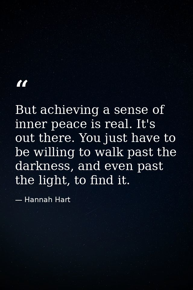 But achieving a sense of inner peace is real. It's out there. You just have to be willing to walk past the darkness, and — Hannah Hart