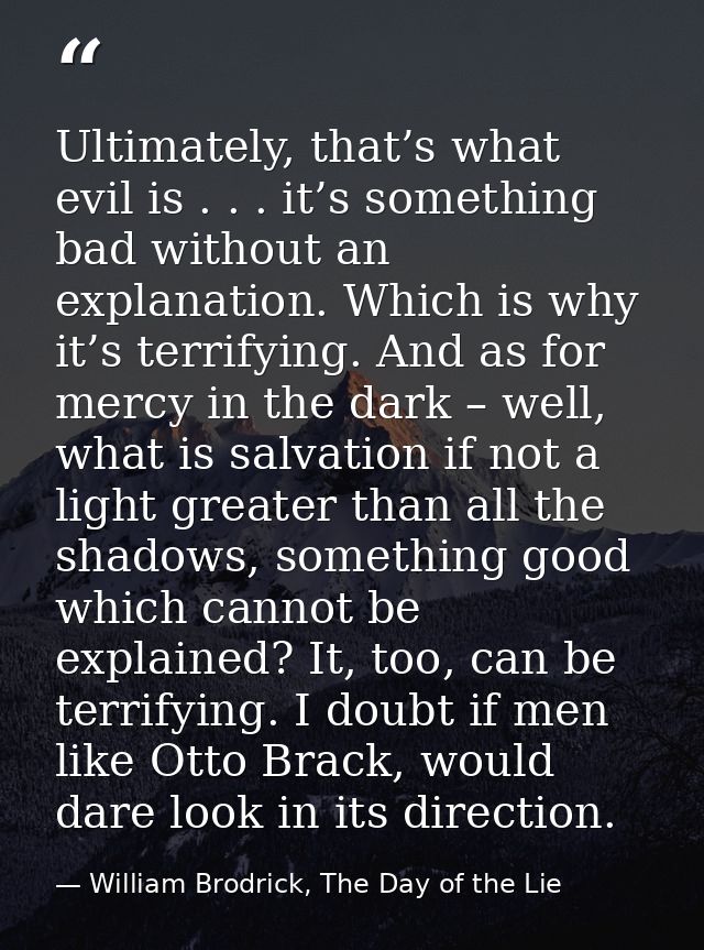 Ultimately, that’s what evil is . . . it’s something bad without an explanation. Which is why it’s terrifying. And as fo — William Brodrick, The Day of the Lie