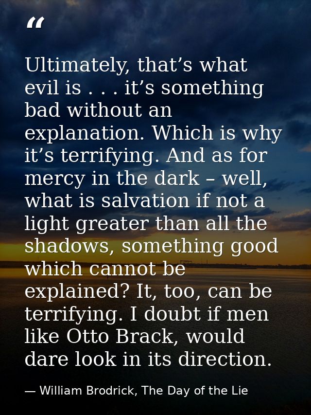 Ultimately, that’s what evil is . . . it’s something bad without an explanation. Which is why it’s terrifying. And as fo — William Brodrick, The Day of the Lie