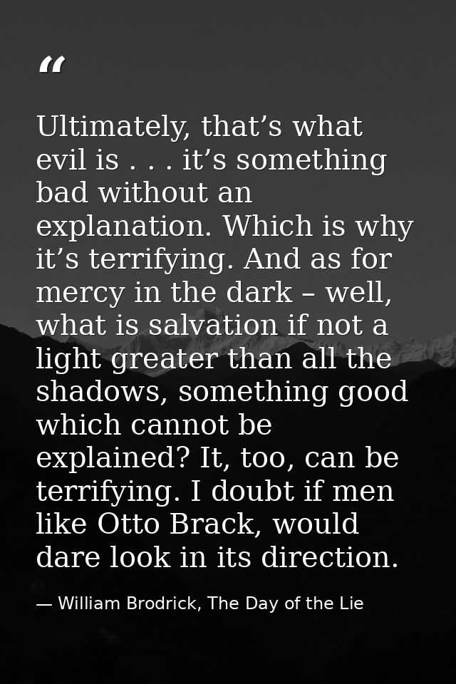 Ultimately, that’s what evil is . . . it’s something bad without an explanation. Which is why it’s terrifying. And as fo — William Brodrick, The Day of the Lie