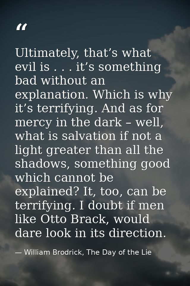 Ultimately, that’s what evil is . . . it’s something bad without an explanation. Which is why it’s terrifying. And as fo — William Brodrick, The Day of the Lie