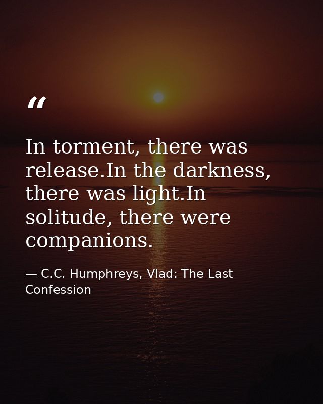 In torment, there was release.In the darkness, there was light.In solitude, there were companions. — C.C. Humphreys, Vlad: The Last Confession
