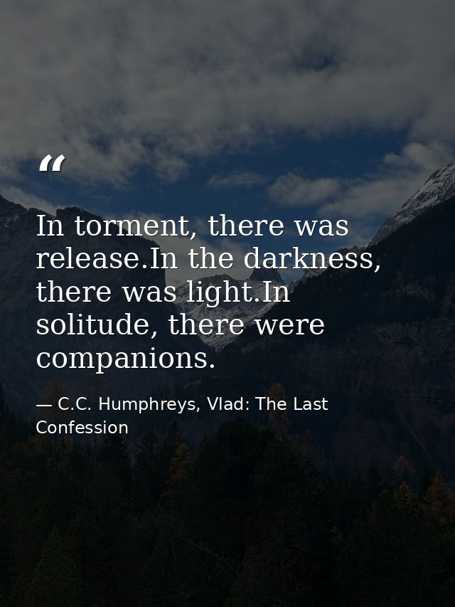 In torment, there was release.In the darkness, there was light.In solitude, there were companions. — C.C. Humphreys, Vlad: The Last Confession