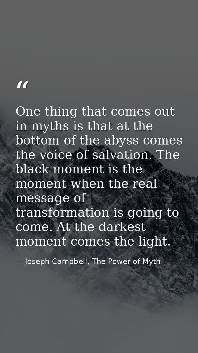 One thing that comes out in myths is that at the bottom of the abyss comes the voice of salvation. The black moment is t — Joseph Campbell, The Power of Myth