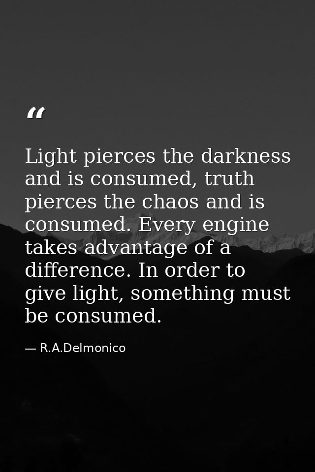 Light pierces the darkness and is consumed, truth pierces the chaos and is consumed. Every engine takes advantage of a d — R.A.Delmonico