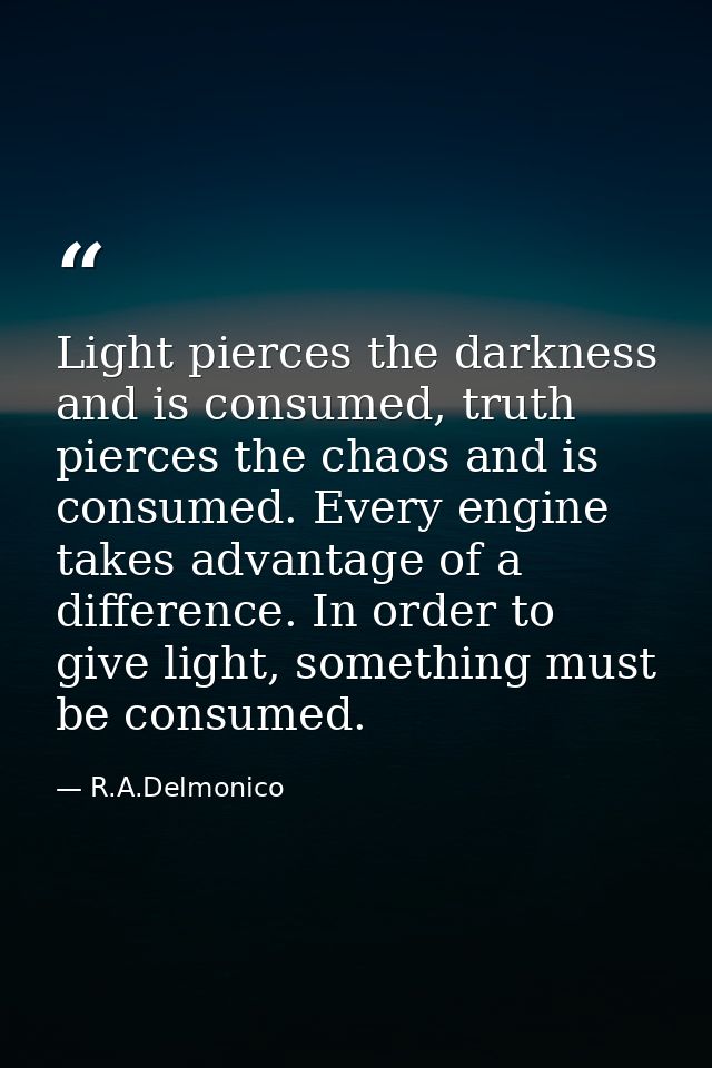 Light pierces the darkness and is consumed, truth pierces the chaos and is consumed. Every engine takes advantage of a d — R.A.Delmonico