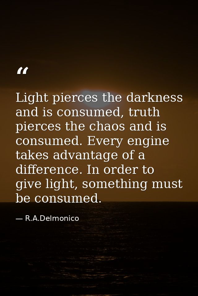 Light pierces the darkness and is consumed, truth pierces the chaos and is consumed. Every engine takes advantage of a d — R.A.Delmonico