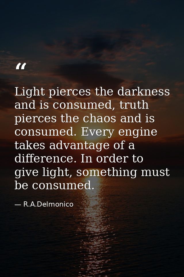 Light pierces the darkness and is consumed, truth pierces the chaos and is consumed. Every engine takes advantage of a d — R.A.Delmonico