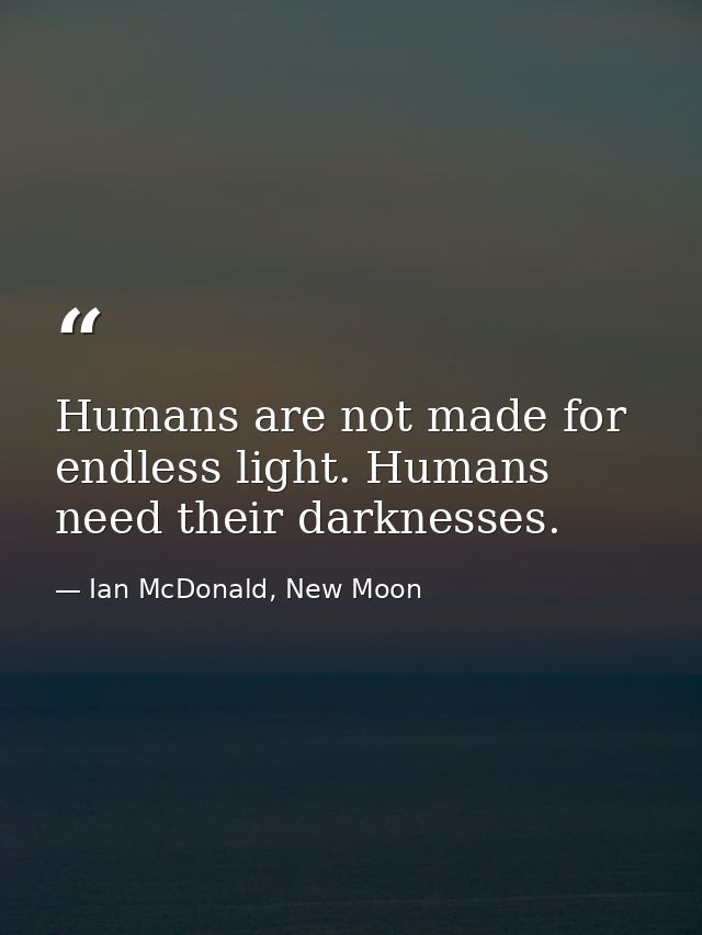 Humans are not made for endless light. Humans need their darknesses. — Ian McDonald, New Moon