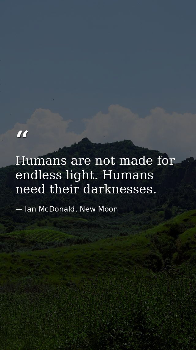 Humans are not made for endless light. Humans need their darknesses. — Ian McDonald, New Moon