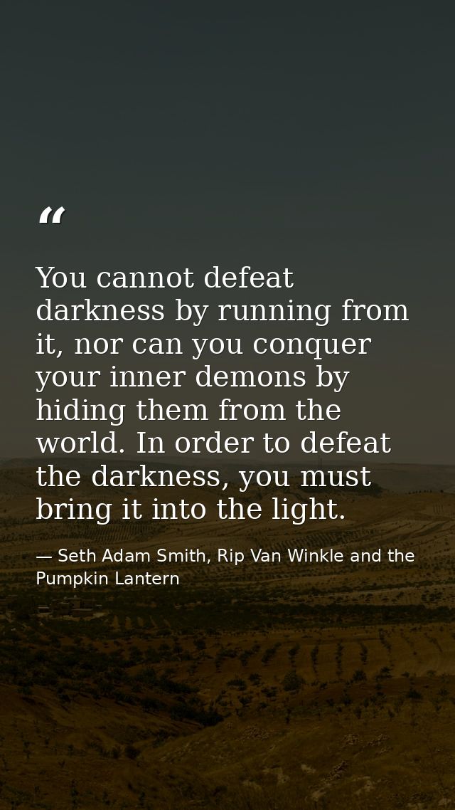 You cannot defeat darkness by running from it, nor can you conquer your inner demons by hiding them from the world. In o — Seth Adam Smith, Rip Van Winkle and the Pumpkin Lantern
