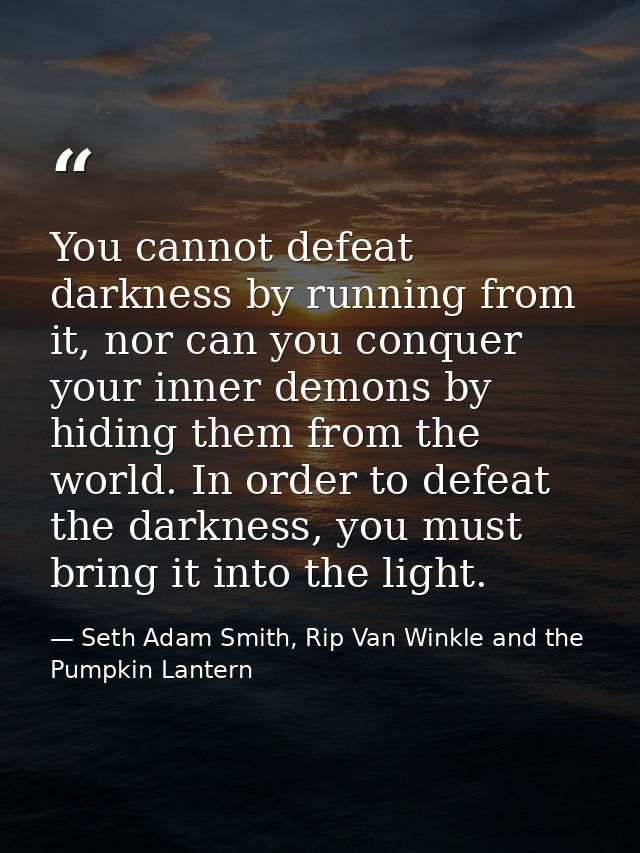 You cannot defeat darkness by running from it, nor can you conquer your inner demons by hiding them from the world. In o — Seth Adam Smith, Rip Van Winkle and the Pumpkin Lantern