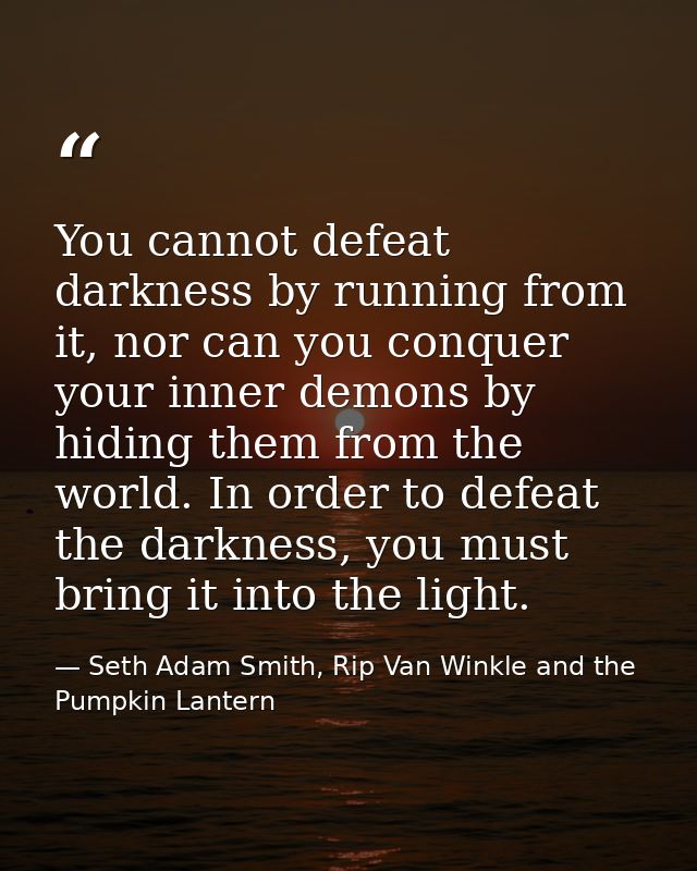 You cannot defeat darkness by running from it, nor can you conquer your inner demons by hiding them from the world. In o — Seth Adam Smith, Rip Van Winkle and the Pumpkin Lantern