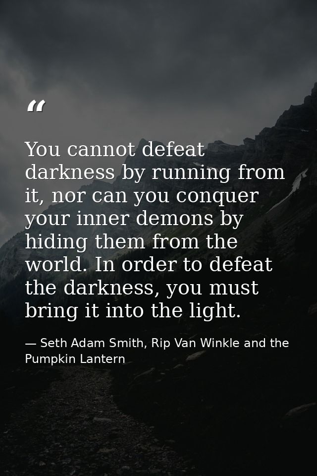 You cannot defeat darkness by running from it, nor can you conquer your inner demons by hiding them from the world. In o — Seth Adam Smith, Rip Van Winkle and the Pumpkin Lantern