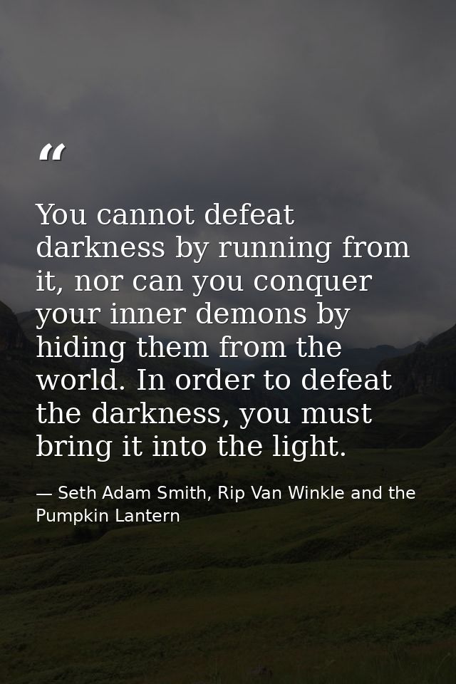 You cannot defeat darkness by running from it, nor can you conquer your inner demons by hiding them from the world. In o — Seth Adam Smith, Rip Van Winkle and the Pumpkin Lantern