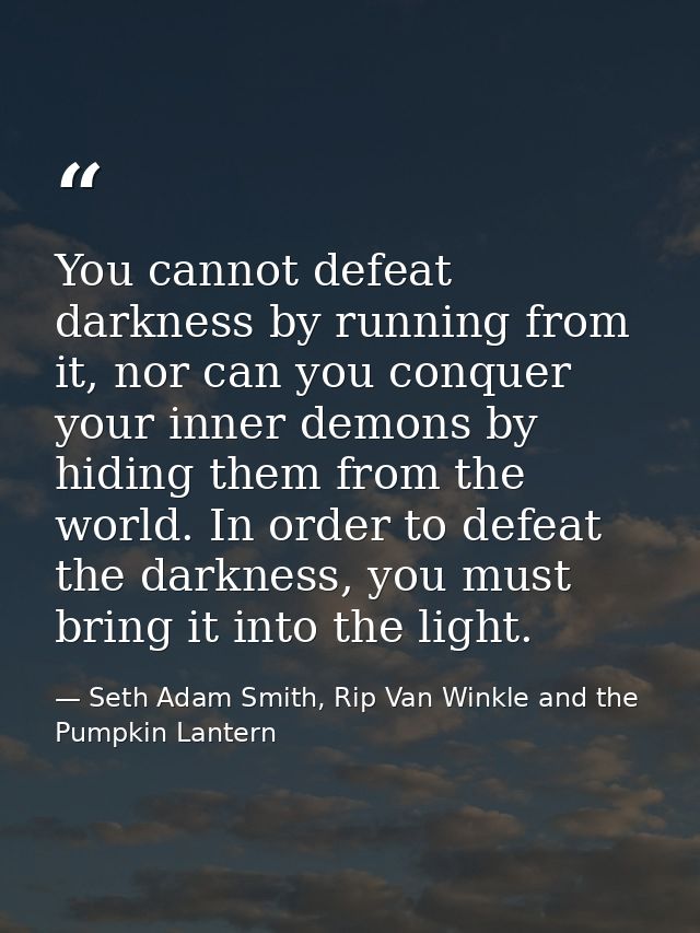 You cannot defeat darkness by running from it, nor can you conquer your inner demons by hiding them from the world. In o — Seth Adam Smith, Rip Van Winkle and the Pumpkin Lantern