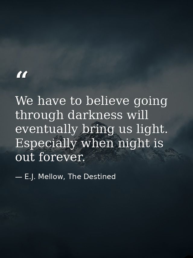 We have to believe going through darkness will eventually bring us light. Especially when night is out forever. — E.J. Mellow, The Destined
