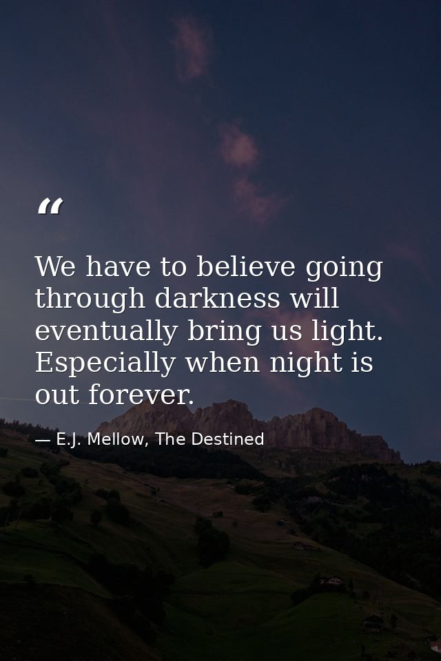 We have to believe going through darkness will eventually bring us light. Especially when night is out forever. — E.J. Mellow, The Destined