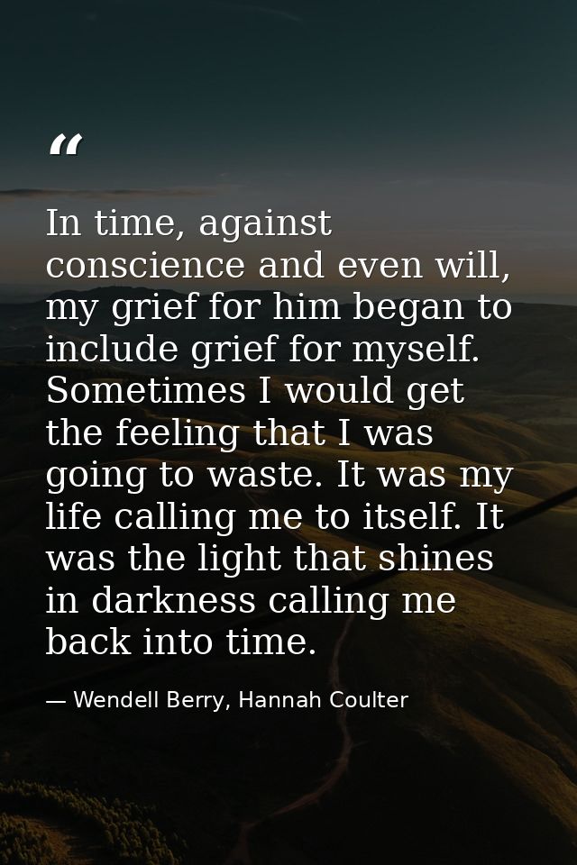 In time, against conscience and even will, my grief for him began to include grief for myself. Sometimes I would get the — Wendell Berry, Hannah Coulter