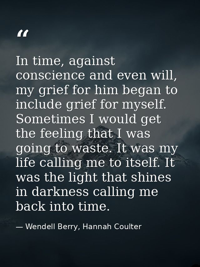 In time, against conscience and even will, my grief for him began to include grief for myself. Sometimes I would get the — Wendell Berry, Hannah Coulter