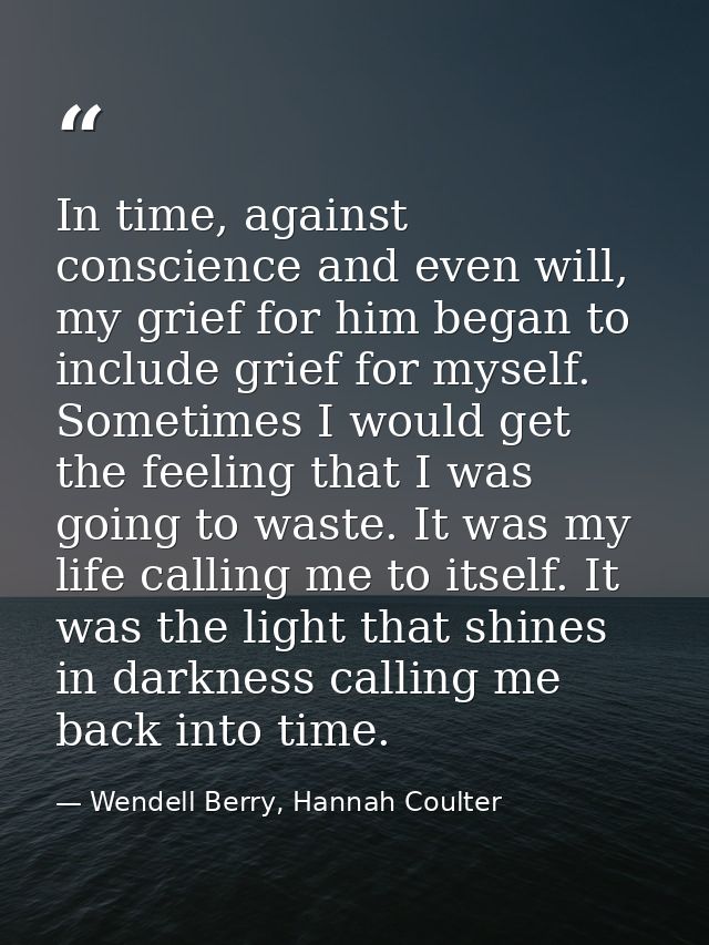 In time, against conscience and even will, my grief for him began to include grief for myself. Sometimes I would get the — Wendell Berry, Hannah Coulter