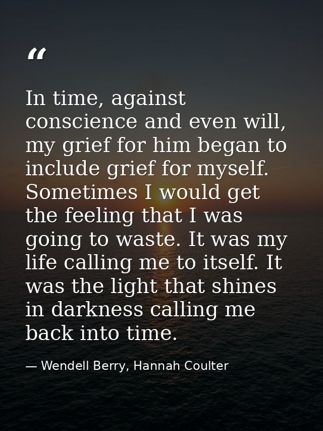 In time, against conscience and even will, my grief for him began to include grief for myself. Sometimes I would get the — Wendell Berry, Hannah Coulter