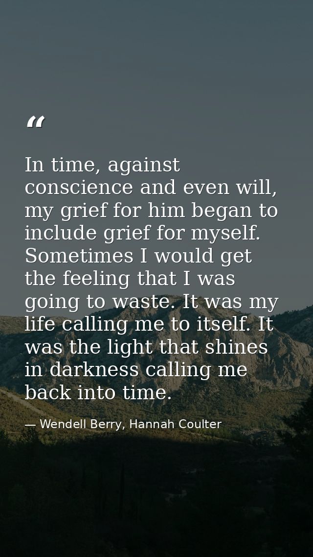 In time, against conscience and even will, my grief for him began to include grief for myself. Sometimes I would get the — Wendell Berry, Hannah Coulter