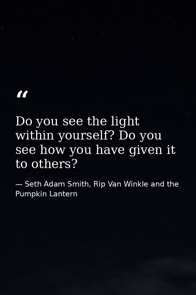 Do you see the light within yourself? Do you see how you have given it to others? — Seth Adam Smith, Rip Van Winkle and the Pumpkin Lantern