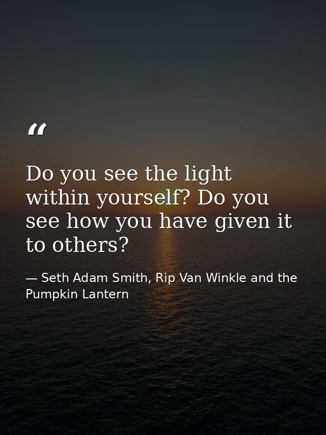 Do you see the light within yourself? Do you see how you have given it to others? — Seth Adam Smith, Rip Van Winkle and the Pumpkin Lantern