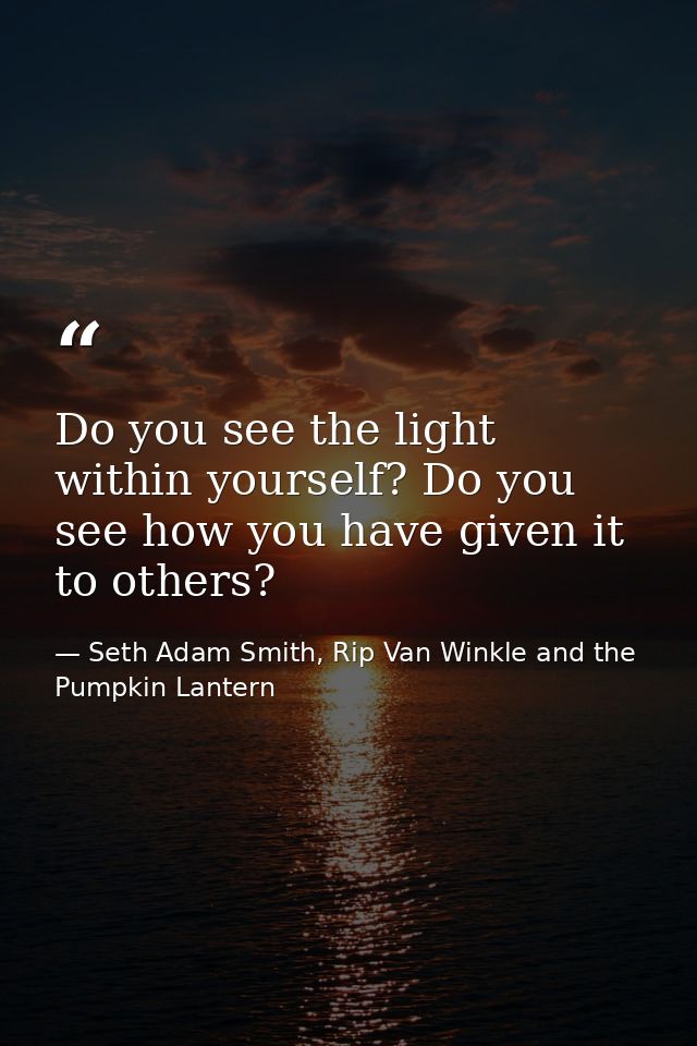 Do you see the light within yourself? Do you see how you have given it to others? — Seth Adam Smith, Rip Van Winkle and the Pumpkin Lantern