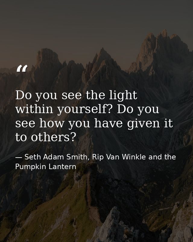 Do you see the light within yourself? Do you see how you have given it to others? — Seth Adam Smith, Rip Van Winkle and the Pumpkin Lantern