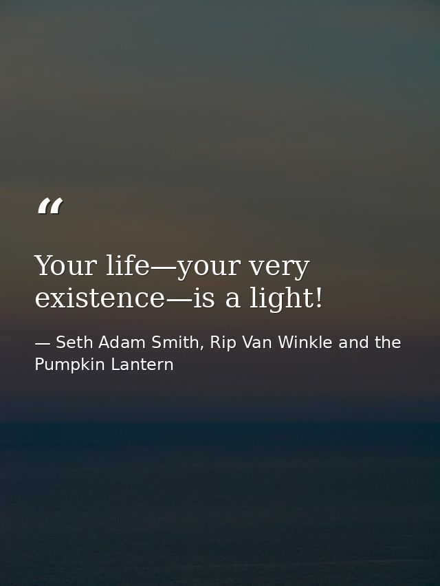 Your life—your very existence—is a light! — Seth Adam Smith, Rip Van Winkle and the Pumpkin Lantern