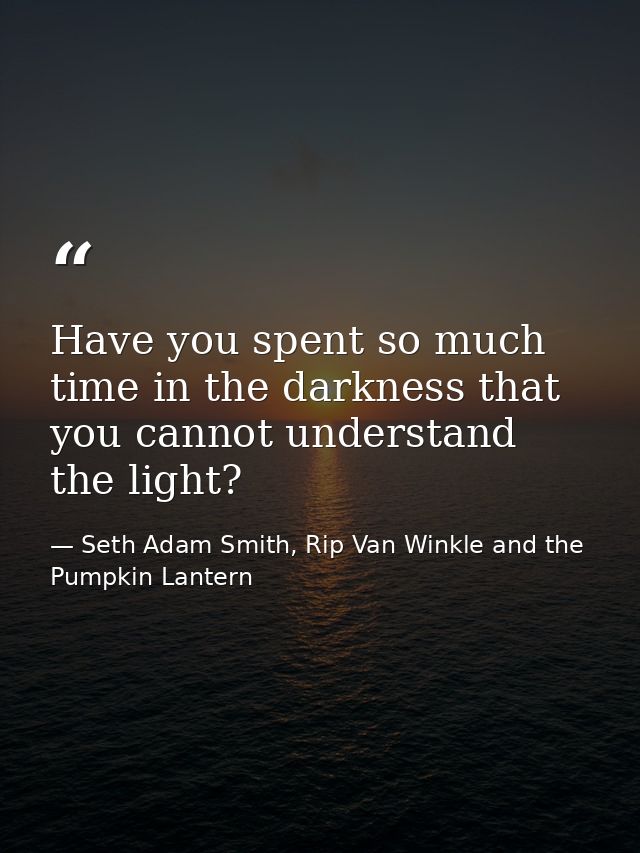 Have you spent so much time in the darkness that you cannot understand the light? — Seth Adam Smith, Rip Van Winkle and the Pumpkin Lantern