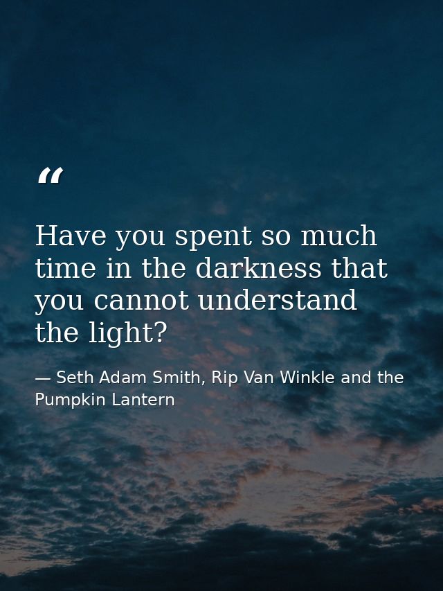 Have you spent so much time in the darkness that you cannot understand the light? — Seth Adam Smith, Rip Van Winkle and the Pumpkin Lantern