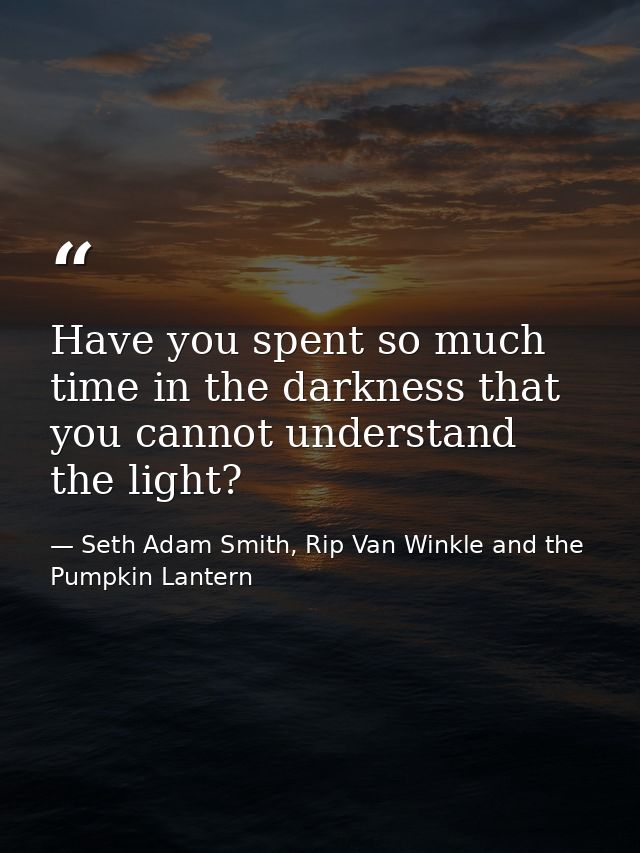 Have you spent so much time in the darkness that you cannot understand the light? — Seth Adam Smith, Rip Van Winkle and the Pumpkin Lantern