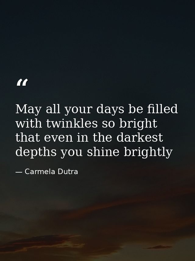 May all your days be filled with twinkles so bright that even in the darkest depths you shine brightly — Carmela Dutra