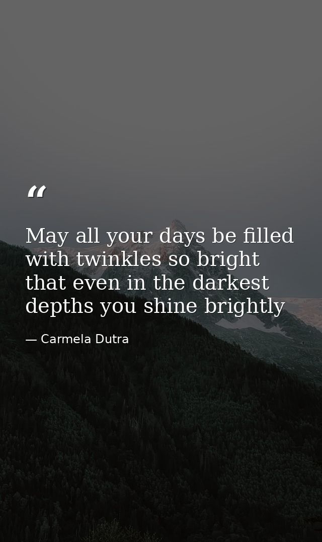 May all your days be filled with twinkles so bright that even in the darkest depths you shine brightly — Carmela Dutra