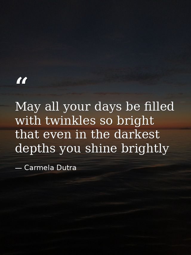 May all your days be filled with twinkles so bright that even in the darkest depths you shine brightly — Carmela Dutra