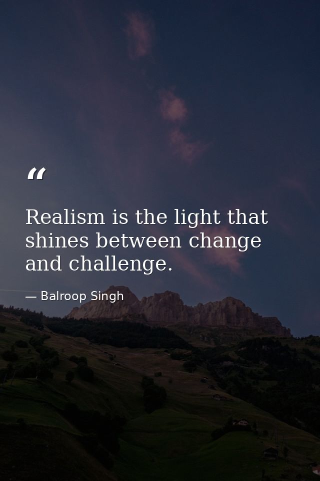 Realism is the light that shines between change and challenge. — Balroop Singh