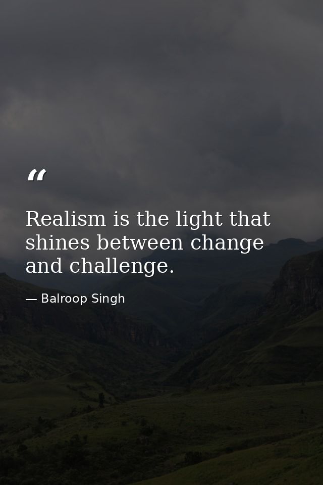 Realism is the light that shines between change and challenge. — Balroop Singh