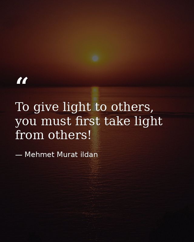 To give light to others, you must first take light from others! — Mehmet Murat ildan