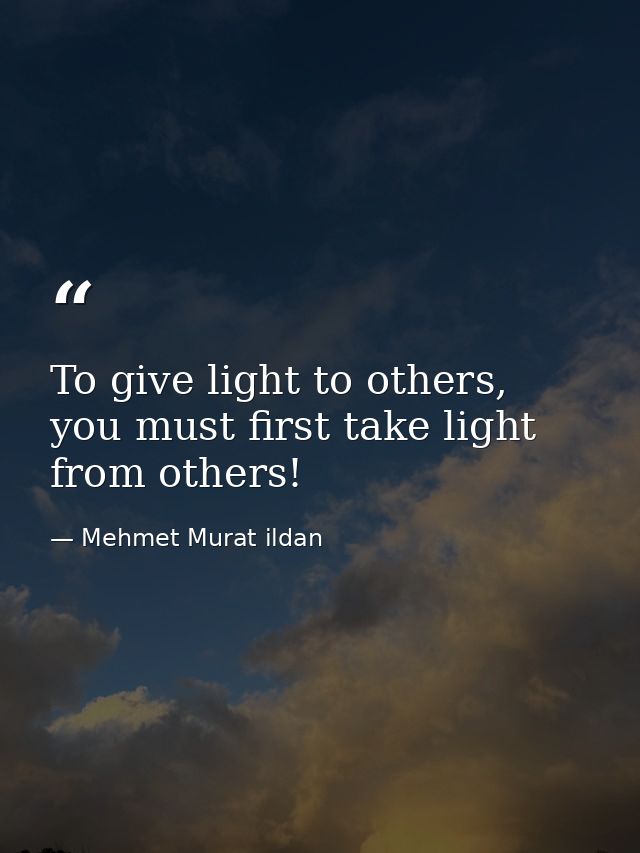 To give light to others, you must first take light from others! — Mehmet Murat ildan
