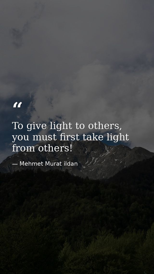 To give light to others, you must first take light from others! — Mehmet Murat ildan