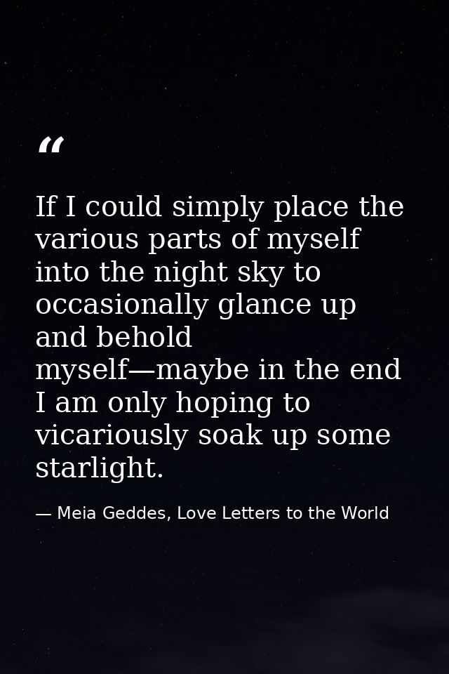 If I could simply place the various parts of myself into the night sky to occasionally glance up and behold myself—maybe — Meia Geddes, Love Letters to the World