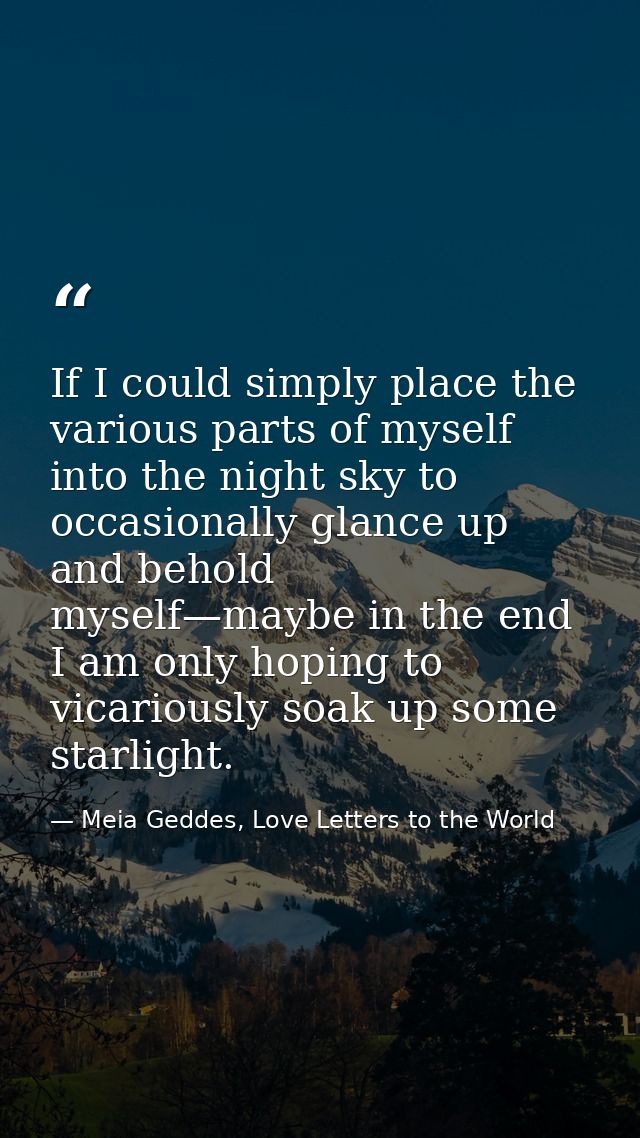 If I could simply place the various parts of myself into the night sky to occasionally glance up and behold myself—maybe — Meia Geddes, Love Letters to the World
